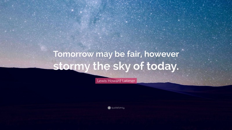 Lewis Howard Latimer Quote: “Tomorrow may be fair, however stormy the sky of today.”