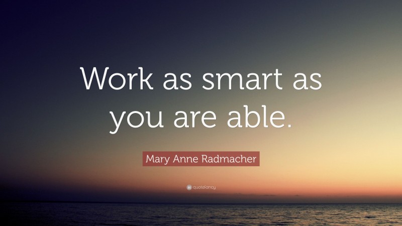 Mary Anne Radmacher Quote: “Work as smart as you are able.”