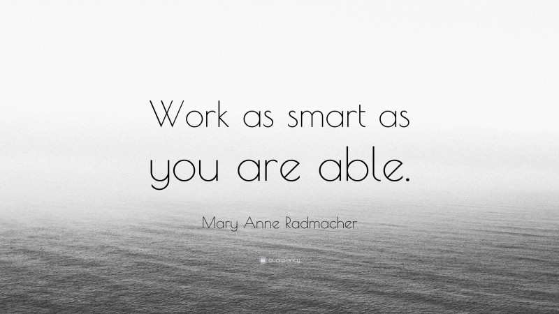 Mary Anne Radmacher Quote: “Work as smart as you are able.”