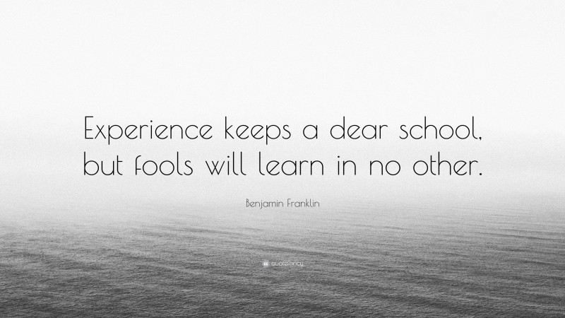 Benjamin Franklin Quote: “Experience keeps a dear school, but fools will learn in no other.”