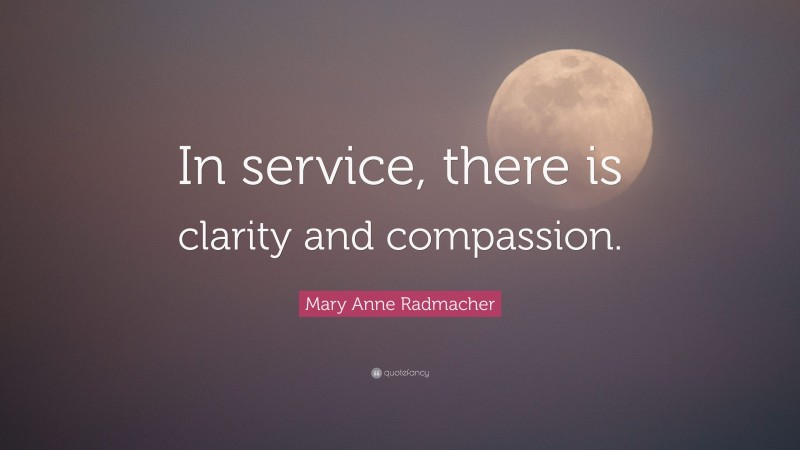 Mary Anne Radmacher Quote: “In service, there is clarity and compassion.”