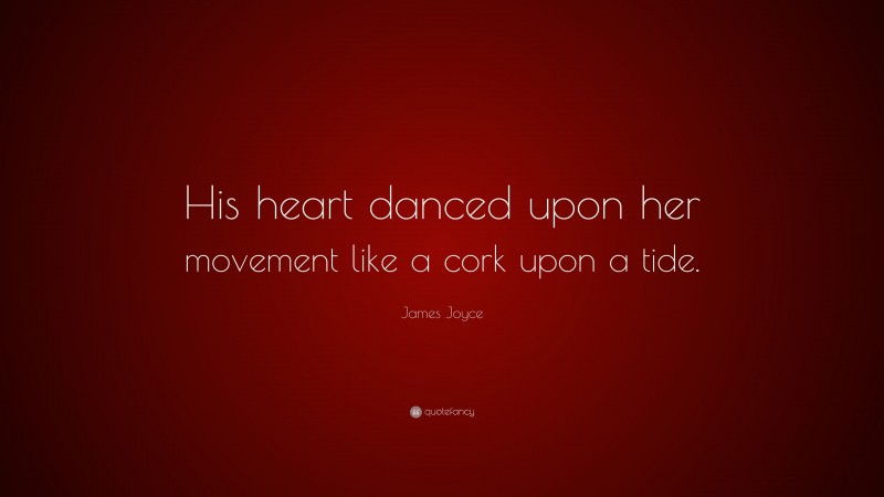 James Joyce Quote: “His heart danced upon her movement like a cork upon a tide.”