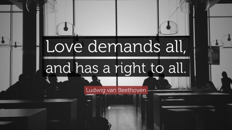 Ludwig van Beethoven Quote: “Love demands all, and has a right to all.”