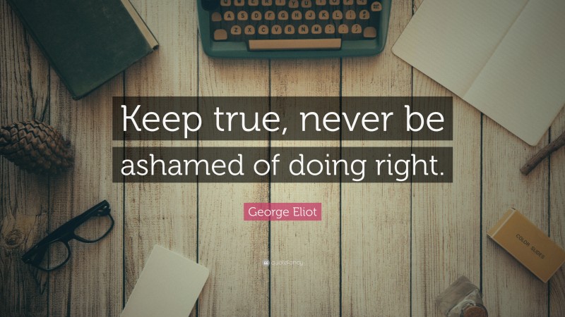 George Eliot Quote: “Keep true, never be ashamed of doing right.”