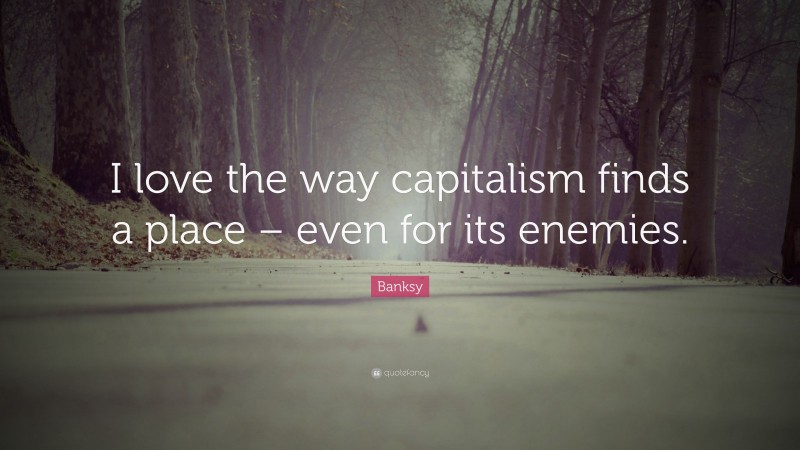 Banksy Quote: “I love the way capitalism finds a place – even for its enemies.”