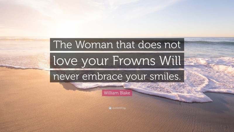 William Blake Quote: “The Woman that does not love your Frowns Will never embrace your smiles.”