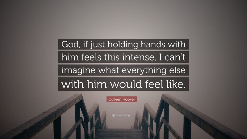 Colleen Hoover Quote: “God, if just holding hands with him feels this intense, I can’t imagine what everything else with him would feel like.”