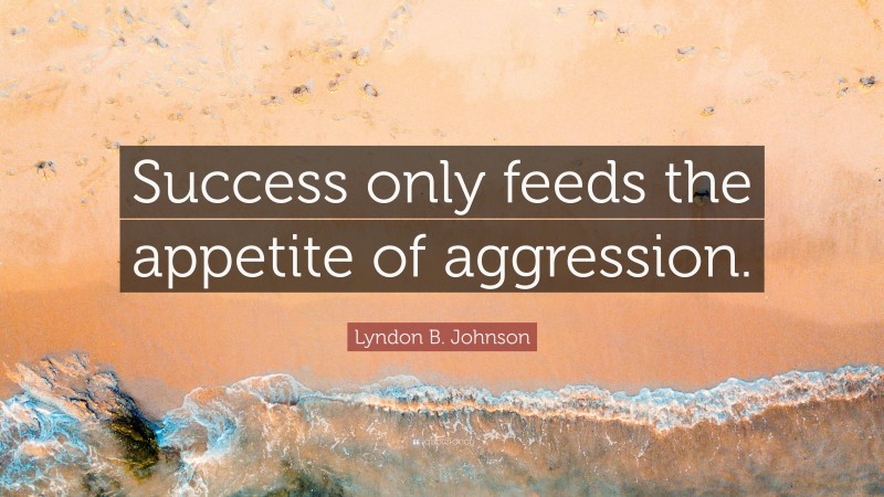 Lyndon B. Johnson Quote: “Success only feeds the appetite of aggression.”