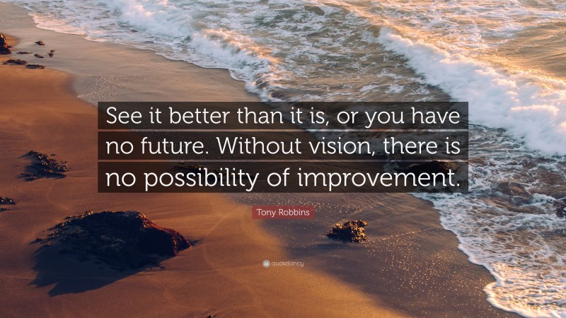 Tony Robbins Quote: “See it better than it is, or you have no future. Without vision, there is no possibility of improvement.”