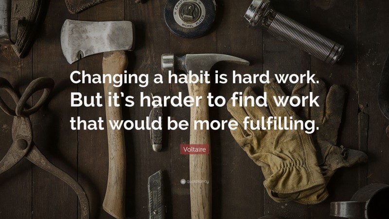 Voltaire Quote: “Changing a habit is hard work. But it’s harder to find work that would be more fulfilling.”