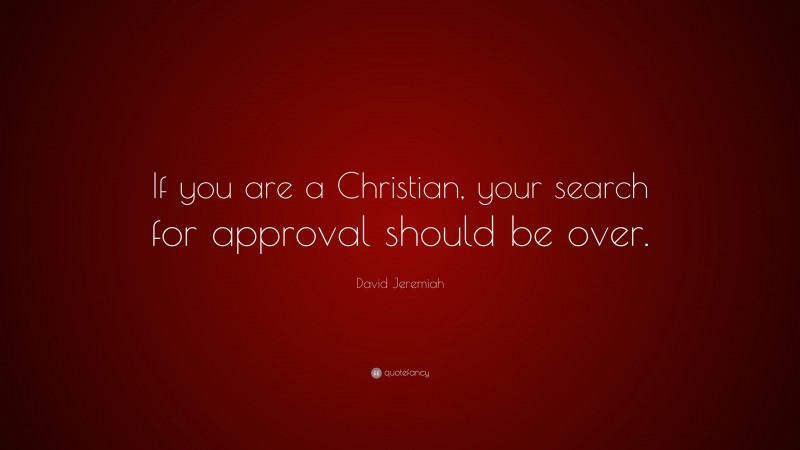 David Jeremiah Quote: “If you are a Christian, your search for approval should be over.”