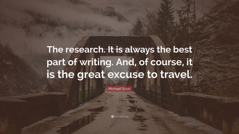 Michael Scott Quote: “The research. It is always the best part of writing. And, of course, it is the great excuse to travel.”