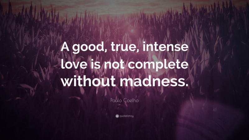 Paulo Coelho Quote: “A good, true, intense love is not complete without madness.”