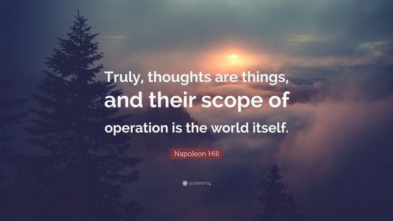 Napoleon Hill Quote: “Truly, thoughts are things, and their scope of operation is the world itself.”