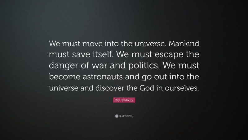 Ray Bradbury Quote: “We must move into the universe. Mankind must save itself. We must escape the danger of war and politics. We must become astronauts and go out into the universe and discover the God in ourselves.”