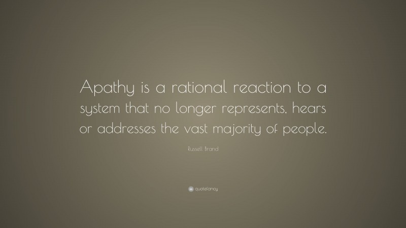 Russell Brand Quote: “Apathy is a rational reaction to a system that no longer represents, hears or addresses the vast majority of people.”