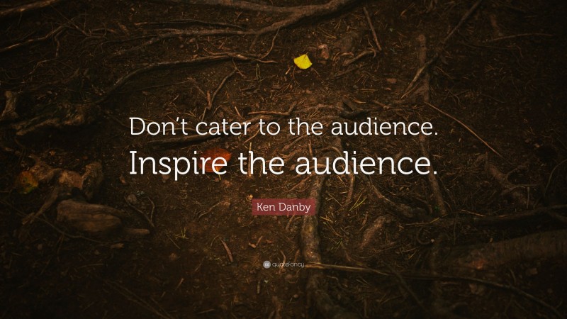 Ken Danby Quote: “Don’t cater to the audience. Inspire the audience.”