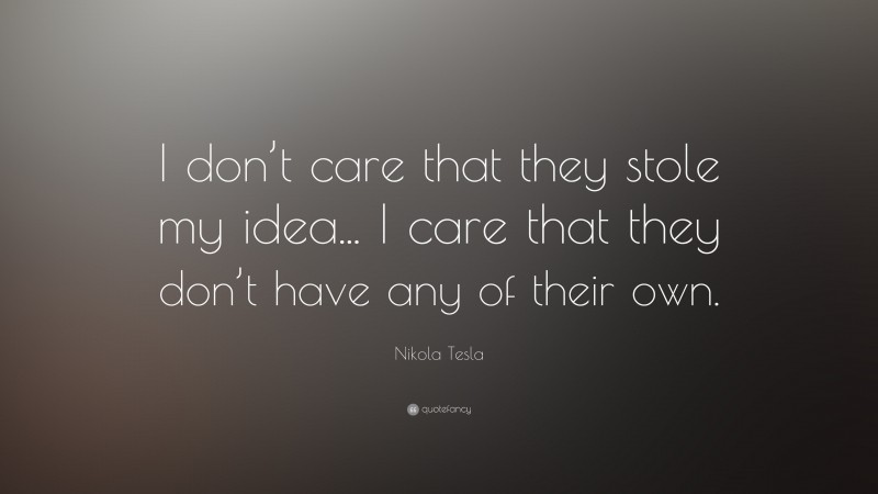 Nikola Tesla Quote: “I don’t care that they stole my idea... I care that they don’t have any of their own.”