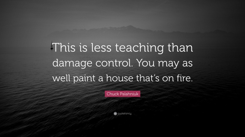 Chuck Palahniuk Quote: “This is less teaching than damage control. You may as well paint a house that’s on fire.”