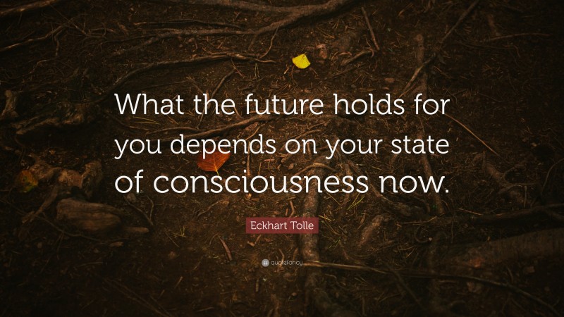 Eckhart Tolle Quote: “What the future holds for you depends on your state of consciousness now.”