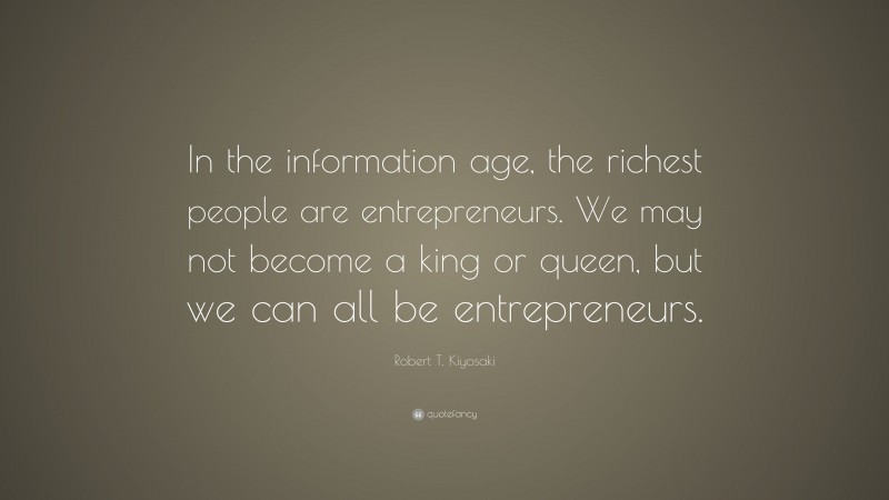 Robert T. Kiyosaki Quote: “In the information age, the richest people are entrepreneurs. We may not become a king or queen, but we can all be entrepreneurs.”