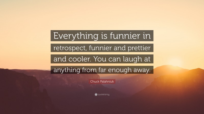Chuck Palahniuk Quote: “Everything is funnier in retrospect, funnier and prettier and cooler. You can laugh at anything from far enough away.”