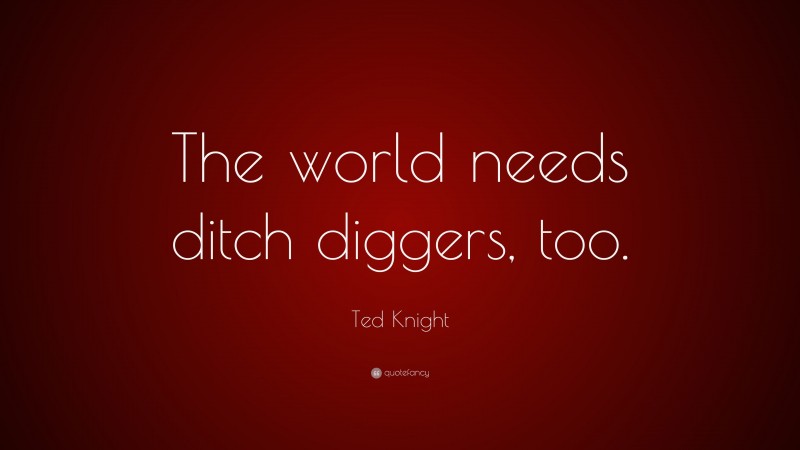 Ted Knight Quote: “The world needs ditch diggers, too.”
