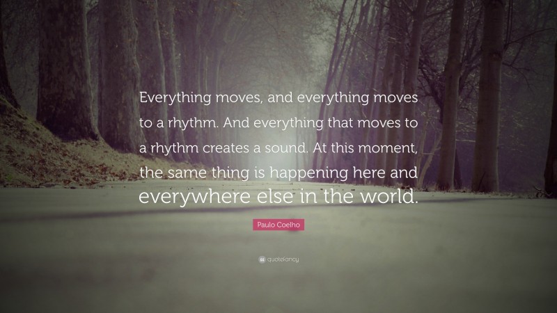 Paulo Coelho Quote: “Everything moves, and everything moves to a rhythm. And everything that moves to a rhythm creates a sound. At this moment, the same thing is happening here and everywhere else in the world.”