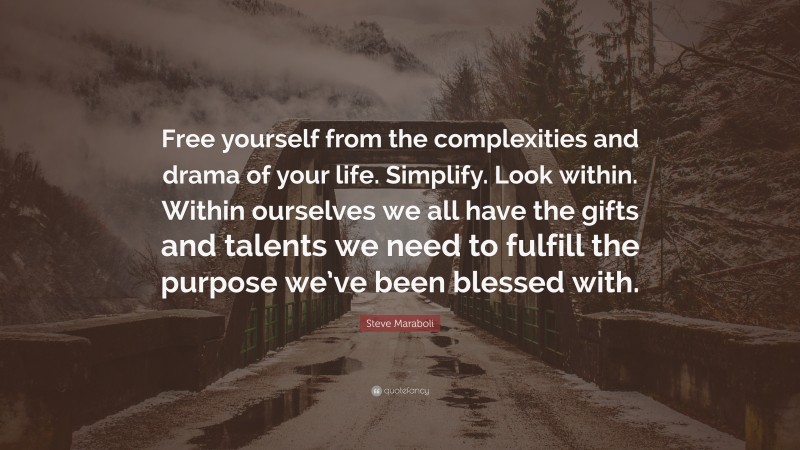 Steve Maraboli Quote: “Free yourself from the complexities and drama of your life. Simplify. Look within. Within ourselves we all have the gifts and talents we need to fulfill the purpose we’ve been blessed with.”