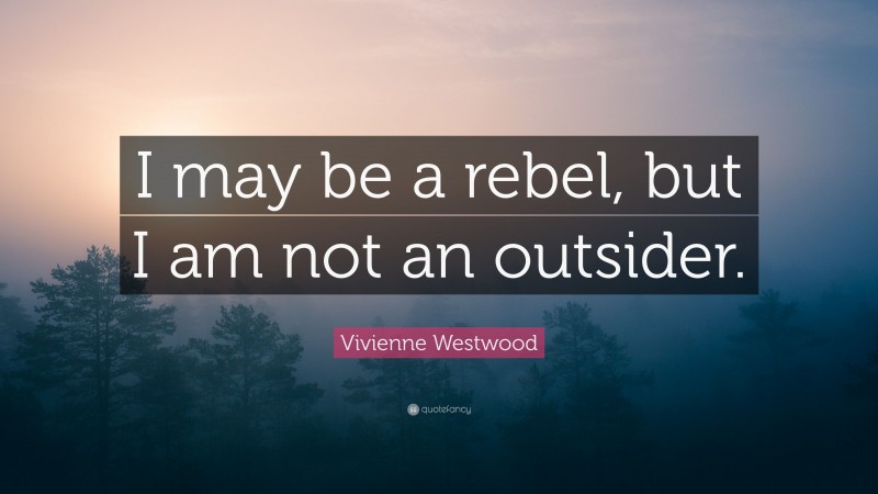 Vivienne Westwood Quote: “I may be a rebel, but I am not an outsider.”