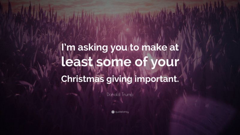 Donald Trump Quote: “I’m asking you to make at least some of your Christmas giving important.”