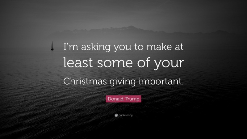Donald Trump Quote: “I’m asking you to make at least some of your Christmas giving important.”