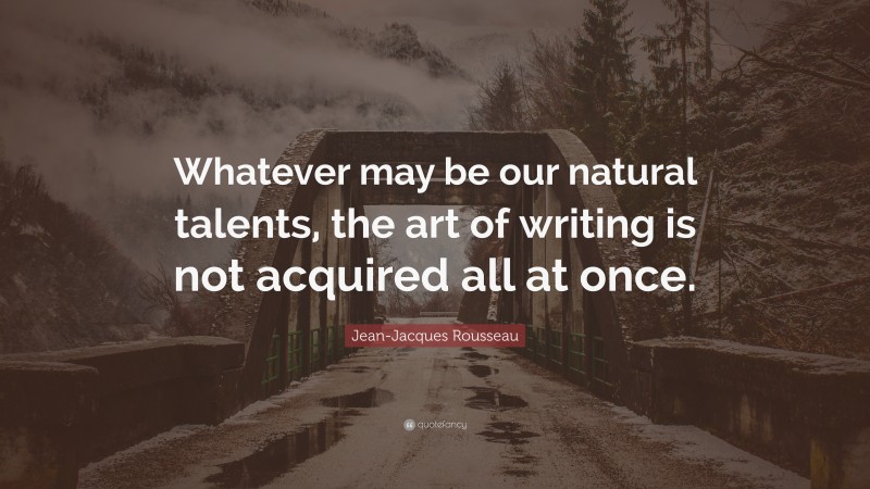 Jean-Jacques Rousseau Quote: “Whatever may be our natural talents, the art of writing is not acquired all at once.”