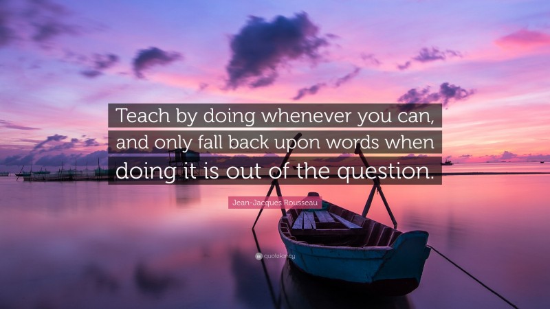 Jean-Jacques Rousseau Quote: “Teach by doing whenever you can, and only fall back upon words when doing it is out of the question.”