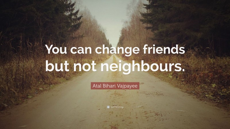 Atal Bihari Vajpayee Quote: “You can change friends but not neighbours.”