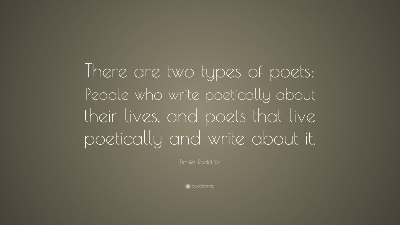 Daniel Radcliffe Quote: “There are two types of poets: People who write poetically about their lives, and poets that live poetically and write about it.”