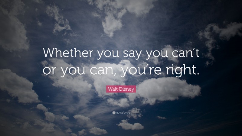 Walt Disney Quote: “Whether you say you can’t or you can, you’re right.”