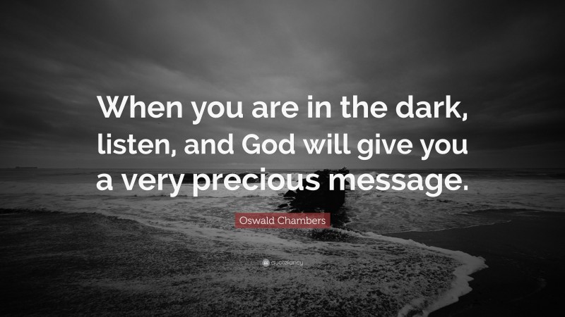 Oswald Chambers Quote: “When you are in the dark, listen, and God will give you a very precious message.”