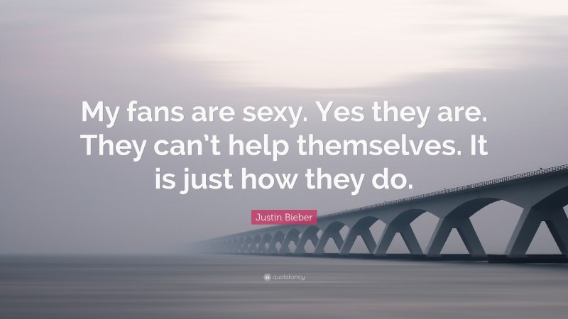 Justin Bieber Quote: “My fans are sexy. Yes they are. They can’t help themselves. It is just how they do.”