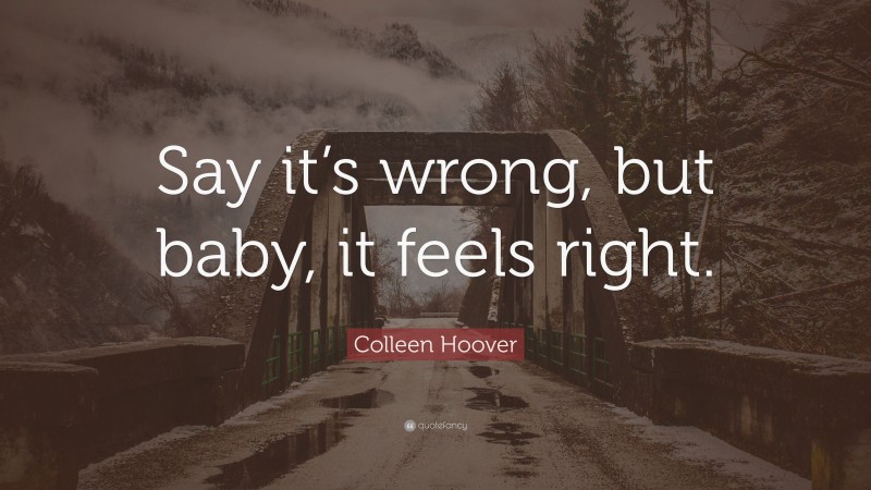 Colleen Hoover Quote: “Say it’s wrong, but baby, it feels right.”