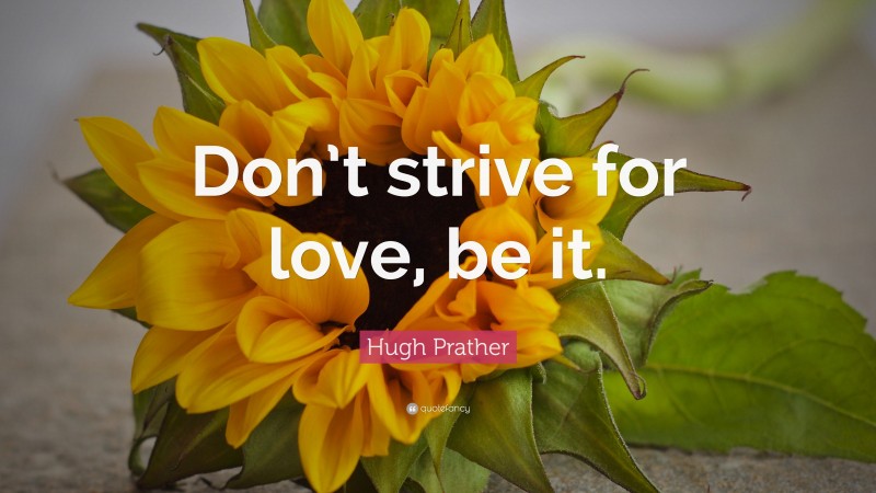 Hugh Prather Quote: “Don’t strive for love, be it.”