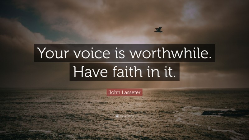 John Lasseter Quote: “Your voice is worthwhile. Have faith in it.”