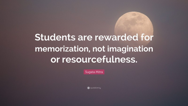 Sugata Mitra Quote: “Students are rewarded for memorization, not imagination or resourcefulness.”