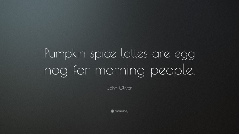 John Oliver Quote: “Pumpkin spice lattes are egg nog for morning people.”