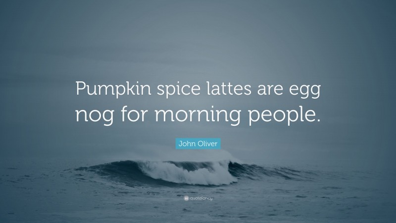 John Oliver Quote: “Pumpkin spice lattes are egg nog for morning people.”