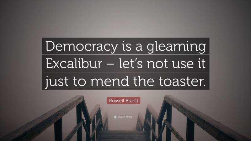 Russell Brand Quote: “Democracy is a gleaming Excalibur – let’s not use it just to mend the toaster.”
