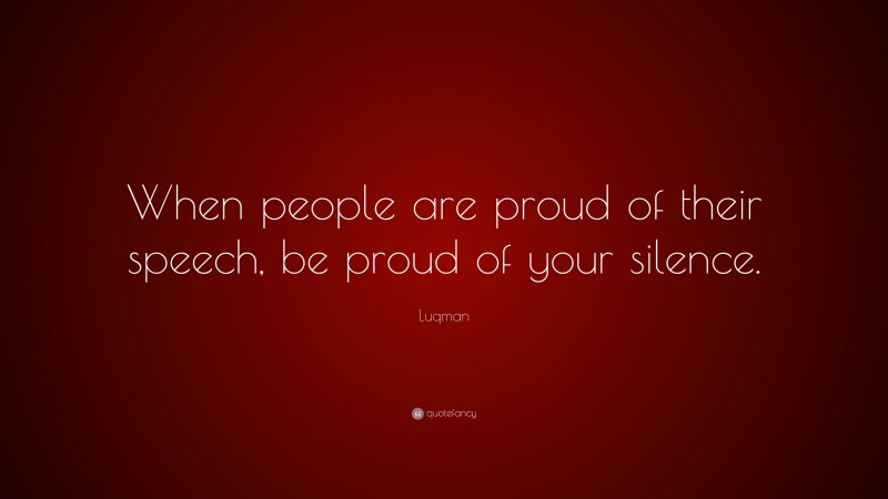 Luqman Quote: “When people are proud of their speech, be proud of your silence.”