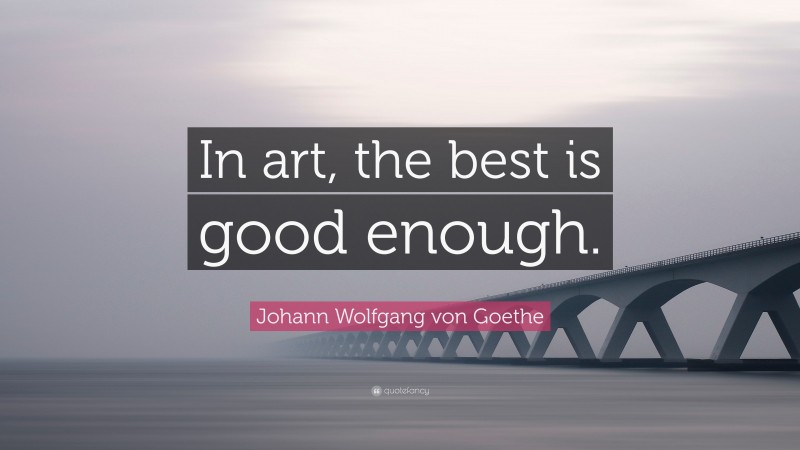 Johann Wolfgang von Goethe Quote: “In art, the best is good enough.”