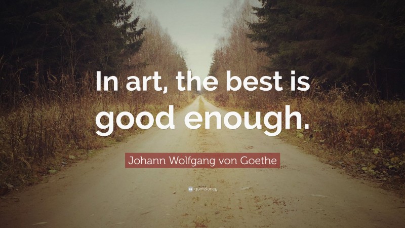 Johann Wolfgang von Goethe Quote: “In art, the best is good enough.”