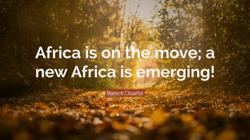 Barack Obama Quote: “Africa is on the move; a new Africa is emerging!”